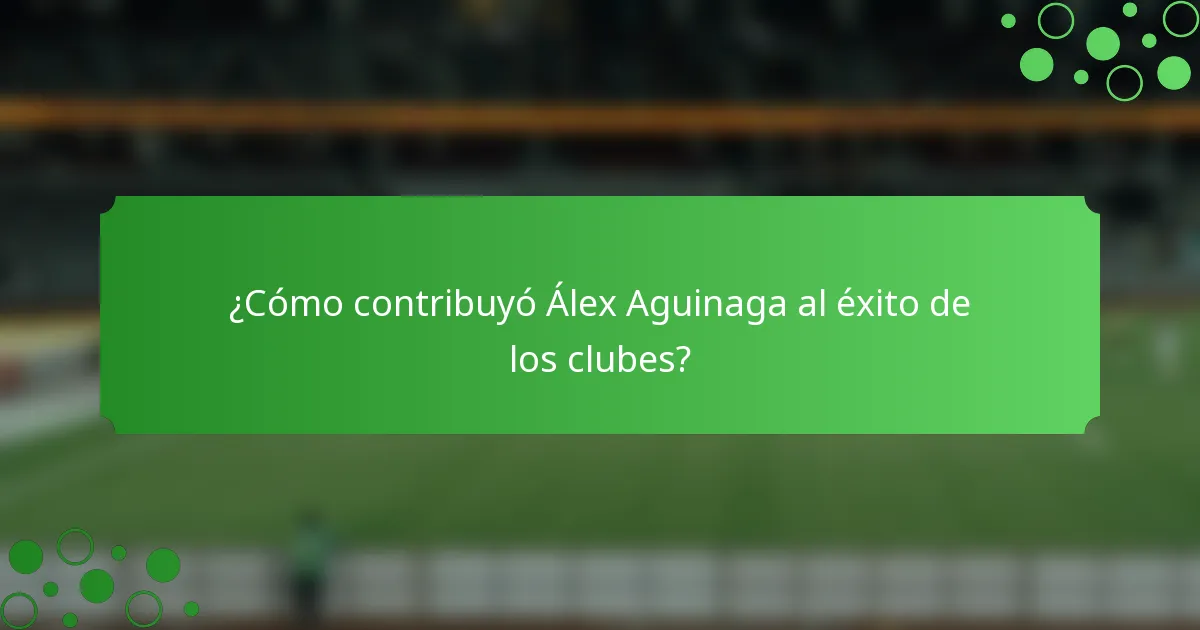 ¿Cómo contribuyó Álex Aguinaga al éxito de los clubes?