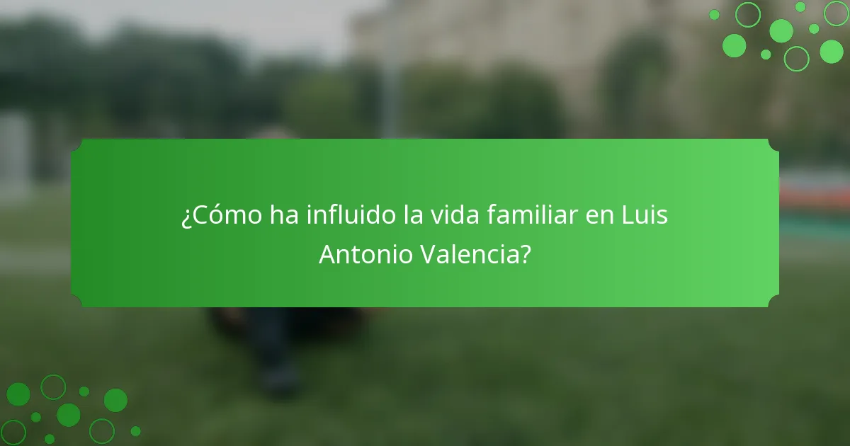 ¿Cómo ha influido la vida familiar en Luis Antonio Valencia?
