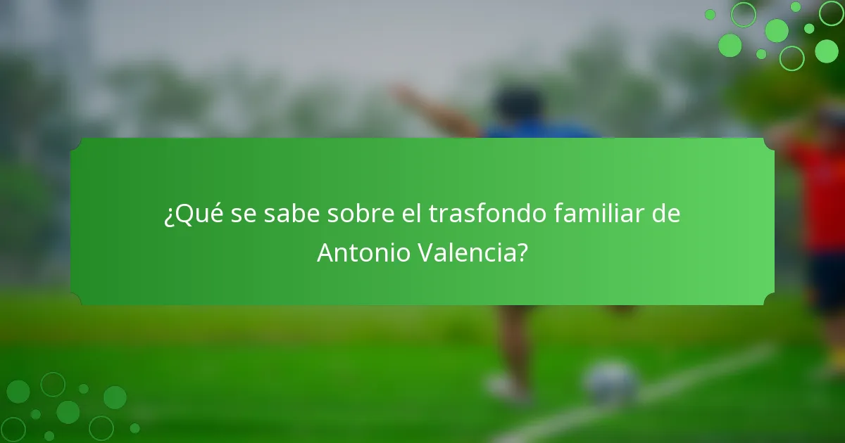 ¿Qué se sabe sobre el trasfondo familiar de Antonio Valencia?
